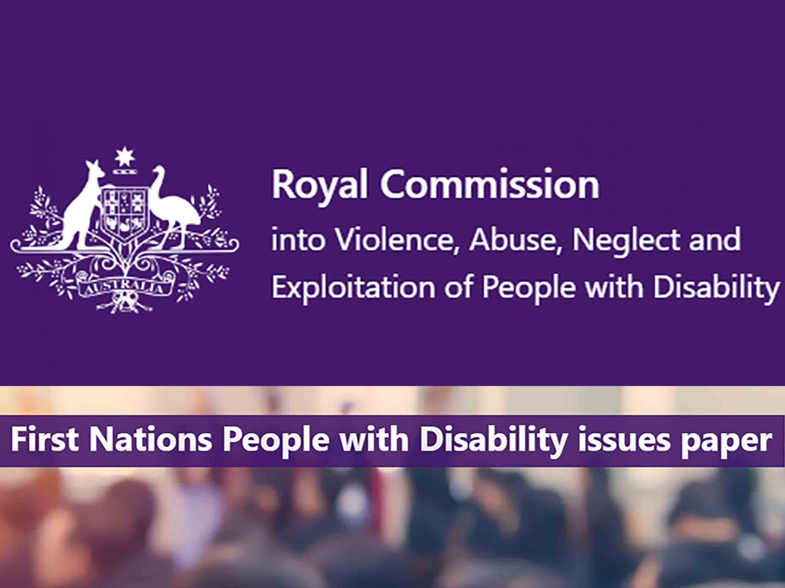 Image with purple background and Australian Federal Government Logo. Text reads Royal Commission into Violence Abuse Neglect and Exploitation of People with Disability. Second part of image is of a crowd of people with text reading First Nations People With Disability issues paper.